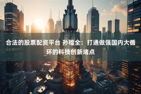 合法的股票配资平台 孙福全：打通做强国内大循环的科技创新堵点