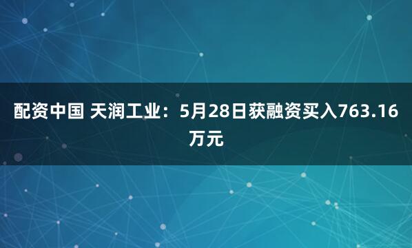 配资中国 天润工业：5月28日获融资买入763.16万元