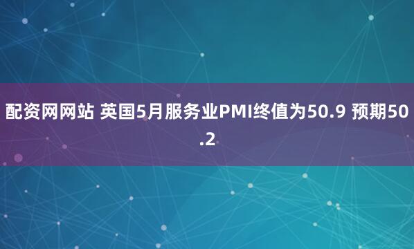 配资网网站 英国5月服务业PMI终值为50.9 预期50.2