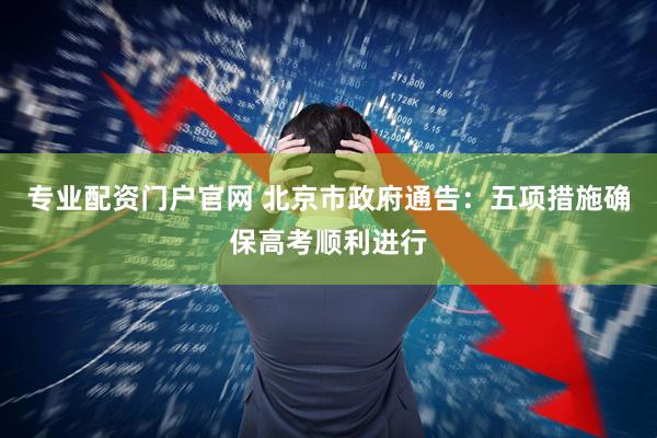 专业配资门户官网 北京市政府通告：五项措施确保高考顺利进行