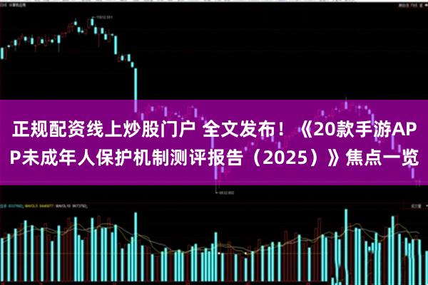 正规配资线上炒股门户 全文发布！《20款手游APP未成年人保护机制测评报告（2025）》焦点一览