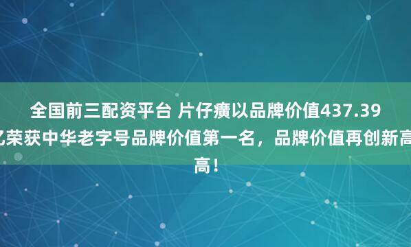 全国前三配资平台 片仔癀以品牌价值437.39亿荣获中华老字号品牌价值第一名，品牌价值再创新高！