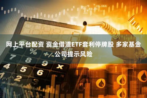网上平台配资 资金借道ETF套利停牌股 多家基金公司提示风险