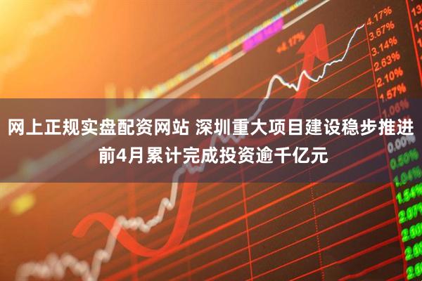 网上正规实盘配资网站 深圳重大项目建设稳步推进 前4月累计完成投资逾千亿元