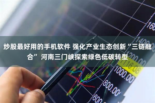 炒股最好用的手机软件 强化产业生态创新“三链融合” 河南三门峡探索绿色低碳转型