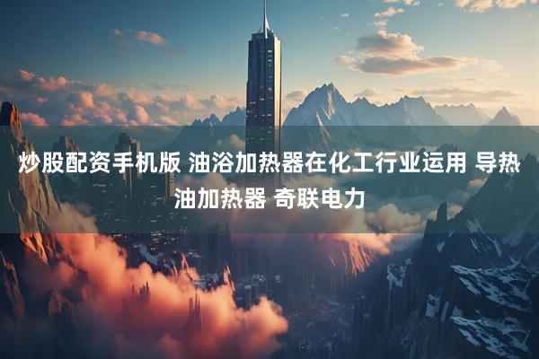 炒股配资手机版 油浴加热器在化工行业运用 导热油加热器 奇联电力