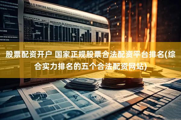股票配资开户 国家正规股票合法配资平台排名(综合实力排名的五个合法配资网站)
