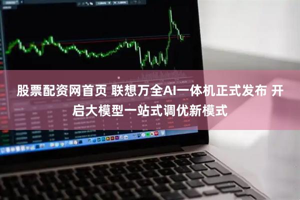 股票配资网首页 联想万全AI一体机正式发布 开启大模型一站式调优新模式