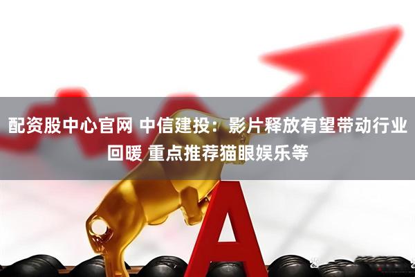 配资股中心官网 中信建投：影片释放有望带动行业回暖 重点推荐猫眼娱乐等