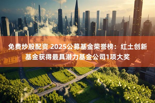 免费炒股配资 2025公募基金荣誉榜：红土创新基金获得最具潜力基金公司1项大奖