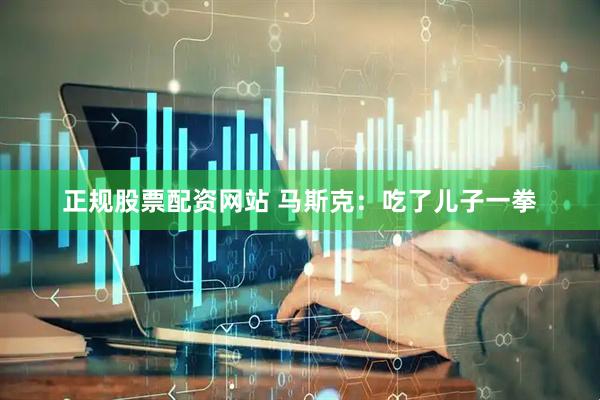 正规股票配资网站 马斯克：吃了儿子一拳