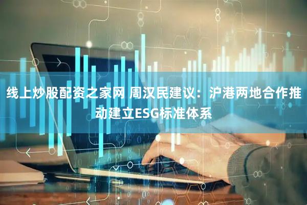 线上炒股配资之家网 周汉民建议：沪港两地合作推动建立ESG标准体系