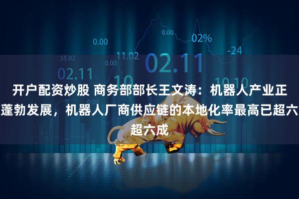开户配资炒股 商务部部长王文涛：机器人产业正在蓬勃发展，机器人厂商供应链的本地化率最高已超六成