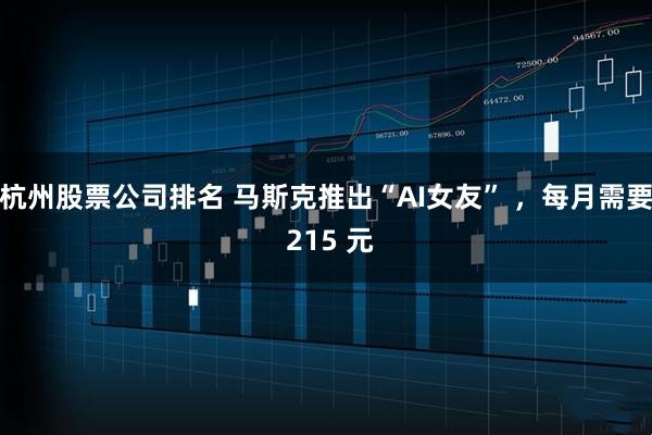 杭州股票公司排名 马斯克推出“AI女友” ，每月需要 215 元