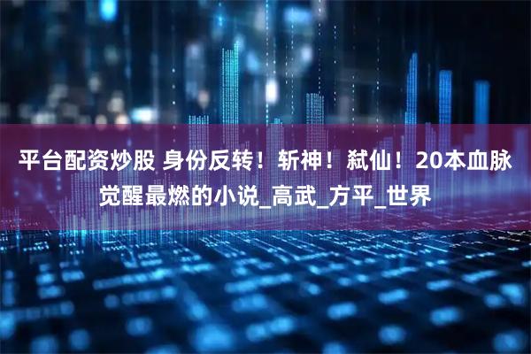 平台配资炒股 身份反转！斩神！弑仙！20本血脉觉醒最燃的小说_高武_方平_世界