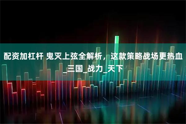 配资加杠杆 鬼灭上弦全解析，这款策略战场更热血_三国_战力_天下