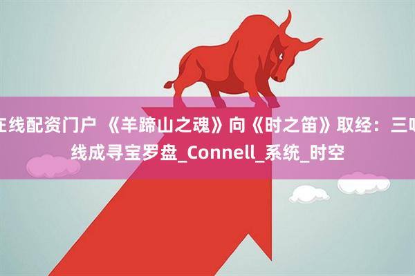 在线配资门户 《羊蹄山之魂》向《时之笛》取经：三味线成寻宝罗盘_Connell_系统_时空