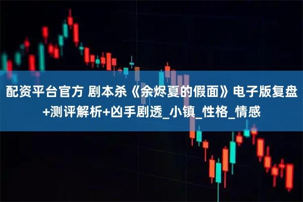 配资平台官方 剧本杀《余烬夏的假面》电子版复盘+测评解析+凶手剧透_小镇_性格_情感