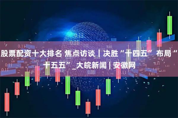 股票配资十大排名 焦点访谈｜决胜“十四五” 布局“十五五”_大皖新闻 | 安徽网