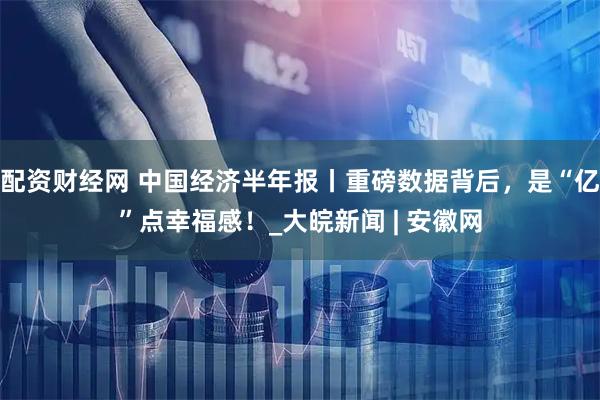 配资财经网 中国经济半年报丨重磅数据背后，是“亿”点幸福感！_大皖新闻 | 安徽网