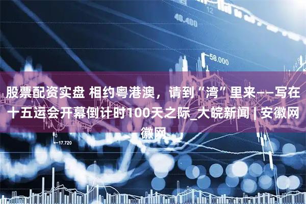 股票配资实盘 相约粤港澳，请到“湾”里来——写在十五运会开幕倒计时100天之际_大皖新闻 | 安徽网