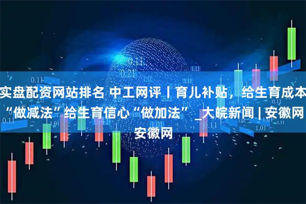 实盘配资网站排名 中工网评丨育儿补贴，给生育成本“做减法”给生育信心“做加法” _大皖新闻 | 安徽网