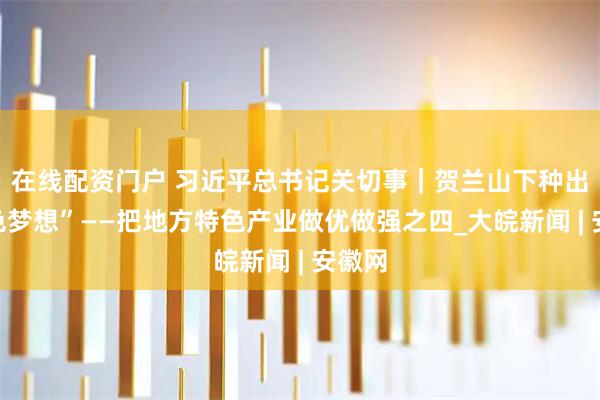 在线配资门户 习近平总书记关切事｜贺兰山下种出“紫色梦想”——把地方特色产业做优做强之四_大皖新闻 | 安徽网