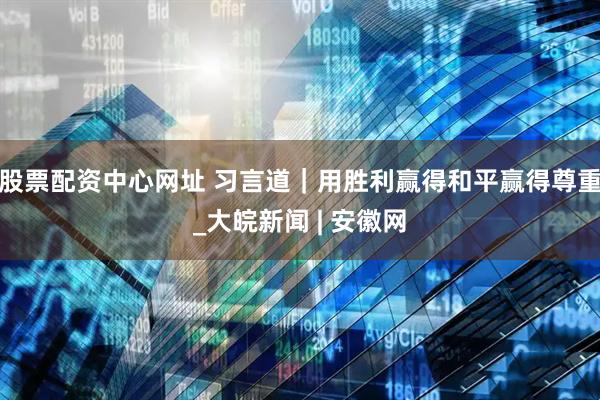 股票配资中心网址 习言道｜用胜利赢得和平赢得尊重_大皖新闻 | 安徽网