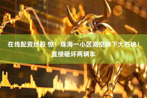 在线配资炒股 惊！珠海一小区高空掉下大石块！直接砸坏两辆车