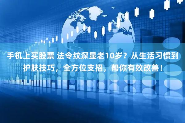 手机上买股票 法令纹深显老10岁？从生活习惯到护肤技巧，全方位支招，帮你有效改善！