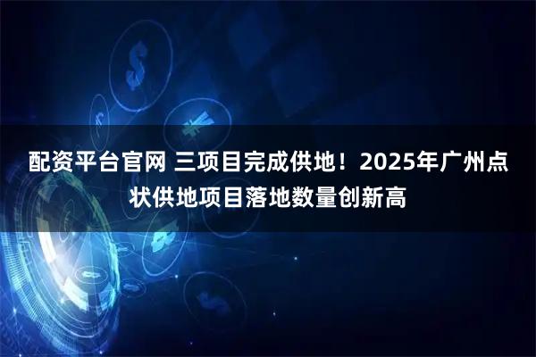 配资平台官网 三项目完成供地！2025年广州点状供地项目落地数量创新高