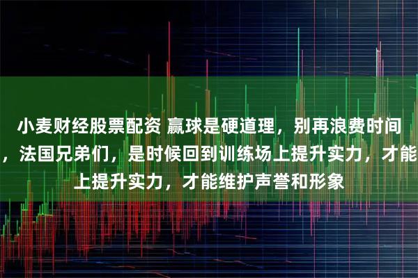 小麦财经股票配资 赢球是硬道理，别再浪费时间在失利的分析上，法国兄弟们，是时候回到训练场上提升实力，才能维护声誉和形象