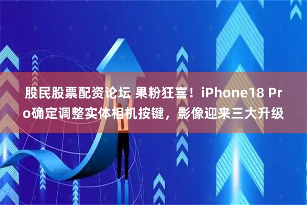 股民股票配资论坛 果粉狂喜！iPhone18 Pro确定调整实体相机按键，影像迎来三大升级