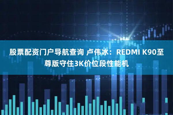 股票配资门户导航查询 卢伟冰：REDMI K90至尊版守住3K价位段性能机