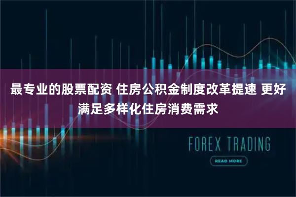最专业的股票配资 住房公积金制度改革提速 更好满足多样化住房消费需求
