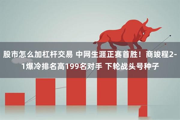 股市怎么加杠杆交易 中网生涯正赛首胜！商竣程2-1爆冷排名高199名对手 下轮战头号种子