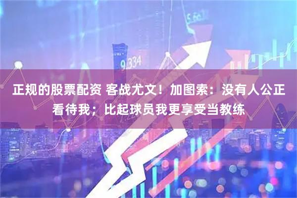 正规的股票配资 客战尤文！加图索：没有人公正看待我；比起球员我更享受当教练