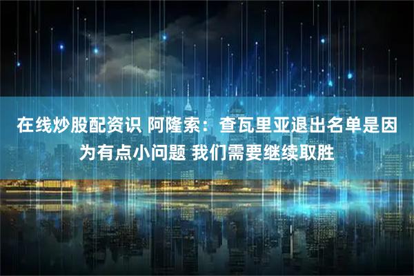 在线炒股配资识 阿隆索：查瓦里亚退出名单是因为有点小问题 我们需要继续取胜