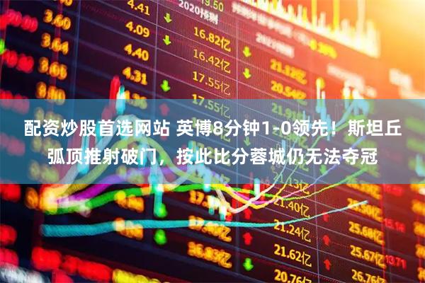 配资炒股首选网站 英博8分钟1-0领先！斯坦丘弧顶推射破门，按此比分蓉城仍无法夺冠